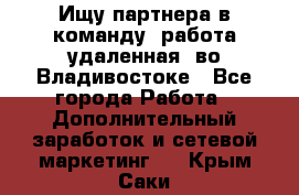 Ищу партнера в команду (работа удаленная) во Владивостоке - Все города Работа » Дополнительный заработок и сетевой маркетинг   . Крым,Саки